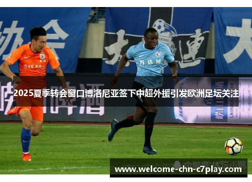 2025夏季转会窗口博洛尼亚签下中超外援引发欧洲足坛关注