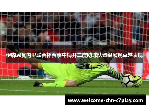 伊森恩瓦内里联赛杯赛事中梅开二度助球队晋级展现卓越表现