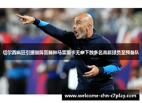 切尔西疯狂引援酿阵容臃肿马雷斯卡无奈下放多名高薪球员至预备队