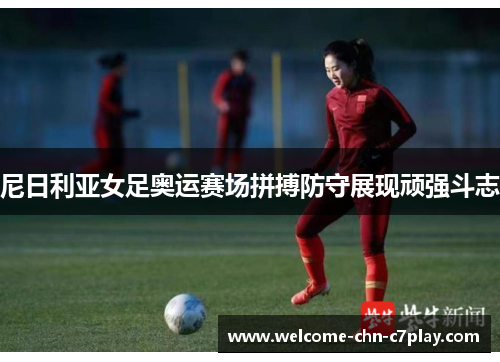 尼日利亚女足奥运赛场拼搏防守展现顽强斗志