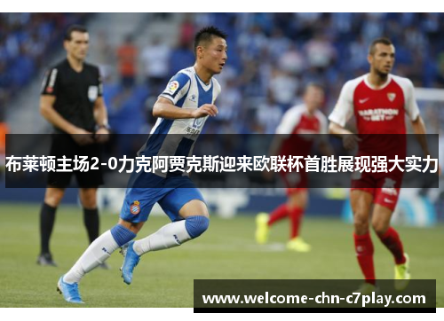 布莱顿主场2-0力克阿贾克斯迎来欧联杯首胜展现强大实力