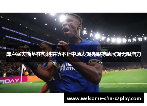 库卢塞夫斯基在热刺拼搏不止中场表现亮眼持续展现无限潜力
