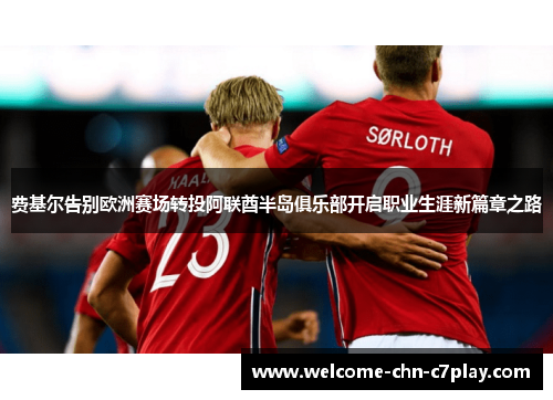 费基尔告别欧洲赛场转投阿联酋半岛俱乐部开启职业生涯新篇章之路 费基尔告别欧洲赛场转投阿联酋半岛俱乐部开启职业生涯新篇章之路