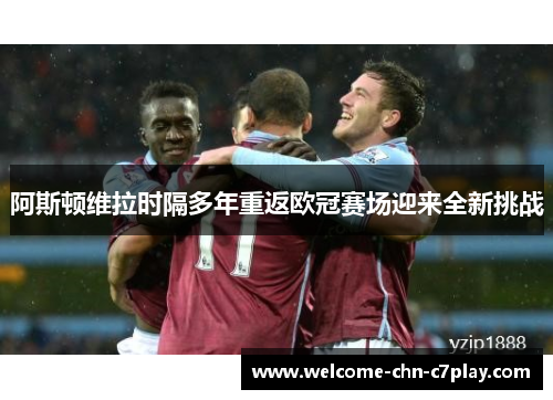 阿斯顿维拉时隔多年重返欧冠赛场迎来全新挑战