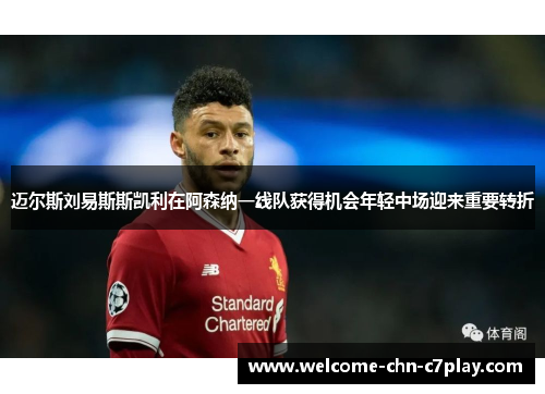 迈尔斯刘易斯斯凯利在阿森纳一线队获得机会年轻中场迎来重要转折