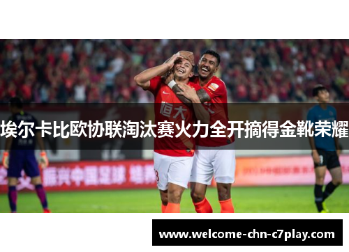 埃尔卡比欧协联淘汰赛火力全开摘得金靴荣耀