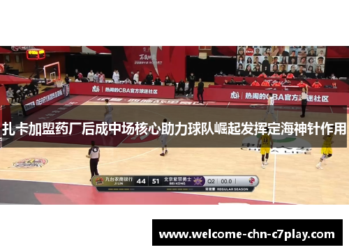 扎卡加盟药厂后成中场核心助力球队崛起发挥定海神针作用 扎卡加盟药厂后成中场核心助力球队崛起发挥定海神针作用