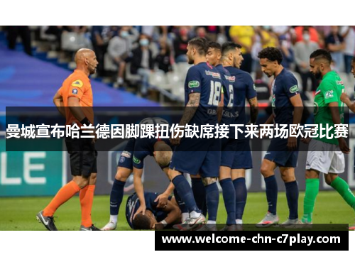 曼城宣布哈兰德因脚踝扭伤缺席接下来两场欧冠比赛 曼城宣布哈兰德因脚踝扭伤缺席接下来两场欧冠比赛
