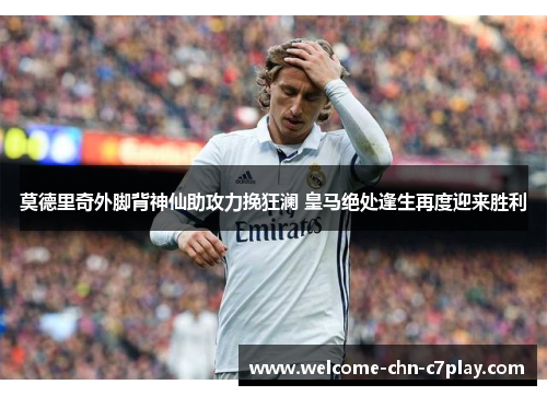 莫德里奇外脚背神仙助攻力挽狂澜 皇马绝处逢生再度迎来胜利 莫德里奇外脚背神仙助攻力挽狂澜 皇马绝处逢生再度迎来胜利