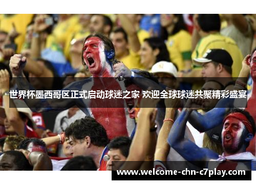 世界杯墨西哥区正式启动球迷之家 欢迎全球球迷共聚精彩盛宴 世界杯墨西哥区正式启动球迷之家 欢迎全球球迷共聚精彩盛宴