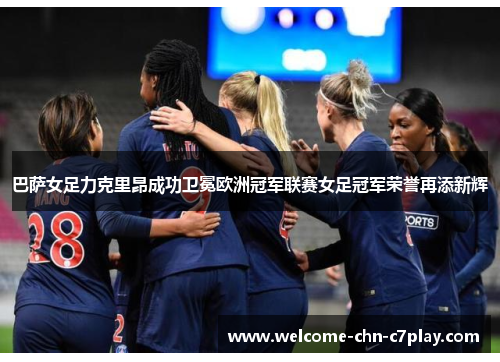巴萨女足力克里昂成功卫冕欧洲冠军联赛女足冠军荣誉再添新辉 巴萨女足力克里昂成功卫冕欧洲冠军联赛女足冠军荣誉再添新辉