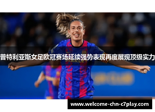 普特利亚斯女足欧冠赛场延续强势表现再度展现顶级实力 普特利亚斯女足欧冠赛场延续强势表现再度展现顶级实力