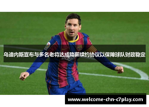 乌迪内斯宣布与多名老将达成降薪续约协议以保障球队财政稳定 乌迪内斯宣布与多名老将达成降薪续约协议以保障球队财政稳定