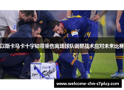 以斯卡马卡十字韧带重伤离场球队调整战术应对未来比赛 以斯卡马卡十字韧带重伤离场球队调整战术应对未来比赛