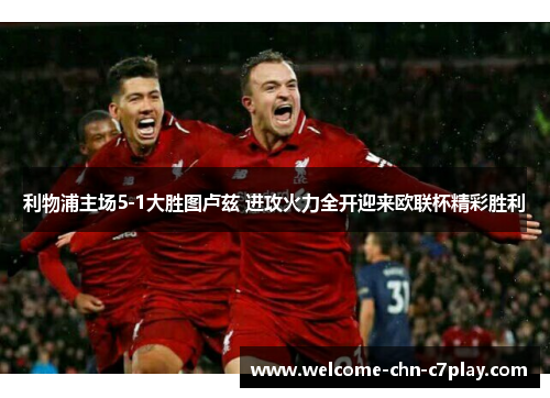 利物浦主场5-1大胜图卢兹 进攻火力全开迎来欧联杯精彩胜利 利物浦主场5-1大胜图卢兹 进攻火力全开迎来欧联杯精彩胜利
