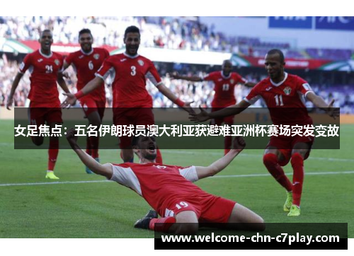 女足焦点：五名伊朗球员澳大利亚获避难亚洲杯赛场突发变故