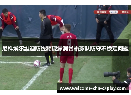 尼科埃尔维迪防线频现漏洞暴露球队防守不稳定问题 尼科埃尔维迪防线频现漏洞暴露球队防守不稳定问题
