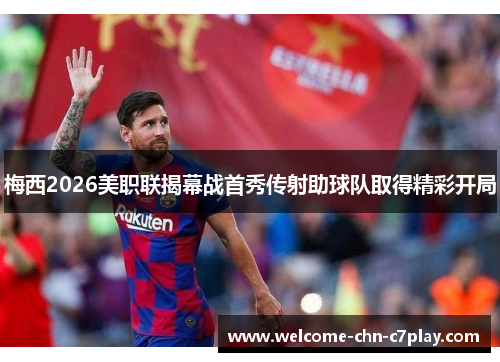 梅西2026美职联揭幕战首秀传射助球队取得精彩开局 梅西2026美职联揭幕战首秀传射助球队取得精彩开局