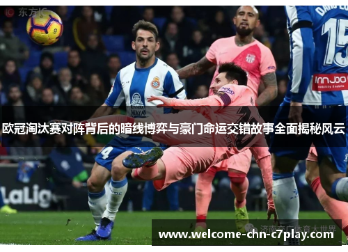 欧冠淘汰赛对阵背后的暗线博弈与豪门命运交错故事全面揭秘风云 欧冠淘汰赛对阵背后的暗线博弈与豪门命运交错故事全面揭秘风云
